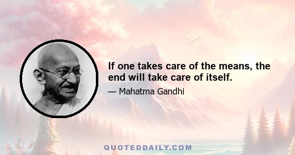 If one takes care of the means, the end will take care of itself.