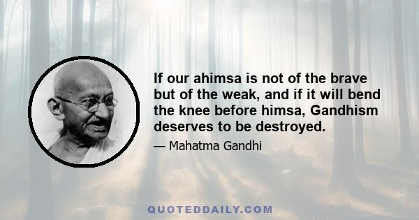 If our ahimsa is not of the brave but of the weak, and if it will bend the knee before himsa, Gandhism deserves to be destroyed.