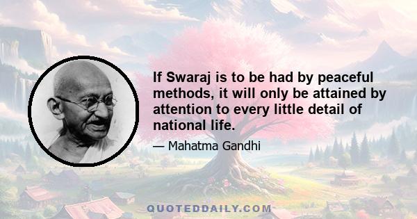 If Swaraj is to be had by peaceful methods, it will only be attained by attention to every little detail of national life.