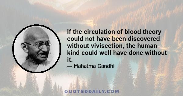 If the circulation of blood theory could not have been discovered without vivisection, the human kind could well have done without it.