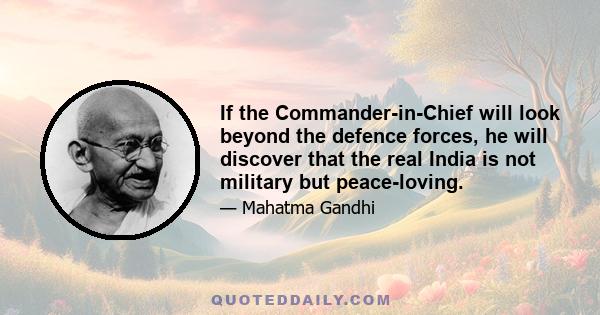 If the Commander-in-Chief will look beyond the defence forces, he will discover that the real India is not military but peace-loving.