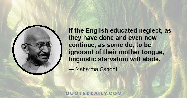 If the English educated neglect, as they have done and even now continue, as some do, to be ignorant of their mother tongue, linguistic starvation will abide.