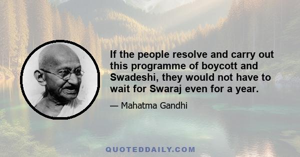 If the people resolve and carry out this programme of boycott and Swadeshi, they would not have to wait for Swaraj even for a year.