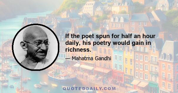 If the poet spun for half an hour daily, his poetry would gain in richness.