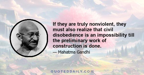 If they are truly nonviolent, they must also realize that civil disobedience is an impossibility till the preliminary work of construction is done.