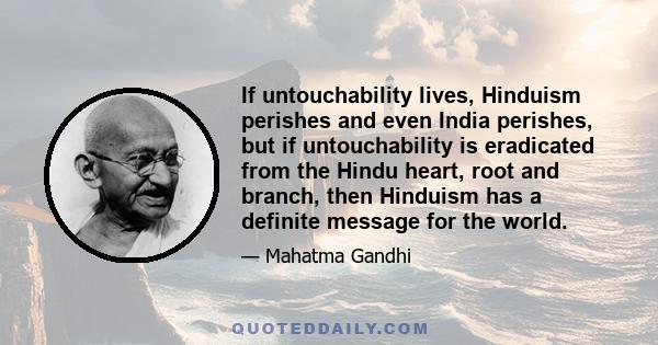 If untouchability lives, Hinduism perishes and even India perishes, but if untouchability is eradicated from the Hindu heart, root and branch, then Hinduism has a definite message for the world.