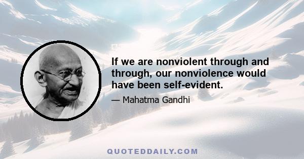 If we are nonviolent through and through, our nonviolence would have been self-evident.