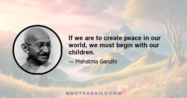 If we are to create peace in our world, we must begin with our children.