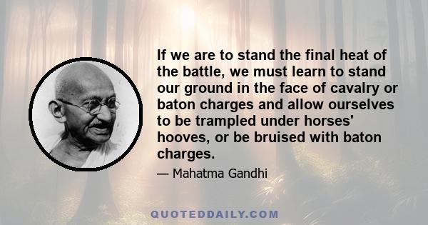 If we are to stand the final heat of the battle, we must learn to stand our ground in the face of cavalry or baton charges and allow ourselves to be trampled under horses' hooves, or be bruised with baton charges.