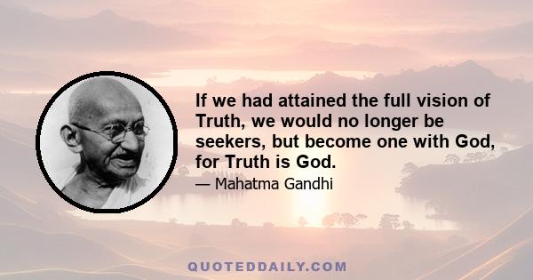 If we had attained the full vision of Truth, we would no longer be seekers, but become one with God, for Truth is God.