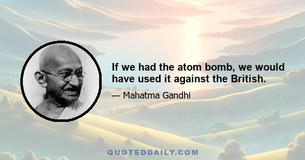 If we had the atom bomb, we would have used it against the British.