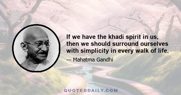 If we have the khadi spirit in us, then we should surround ourselves with simplicity in every walk of life.