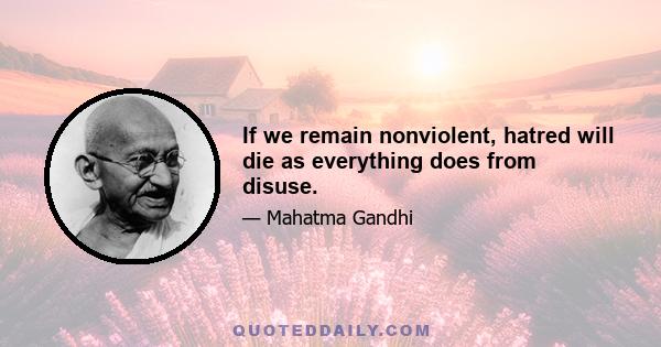 If we remain nonviolent, hatred will die as everything does from disuse.