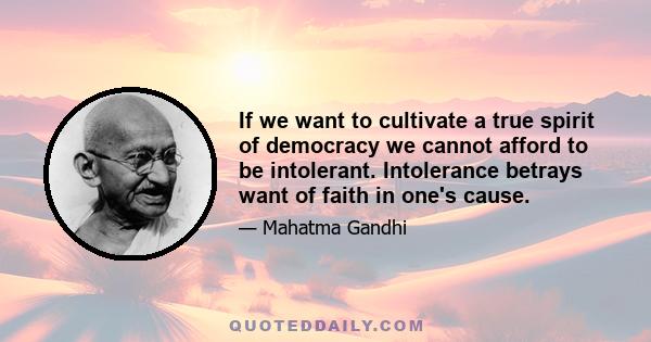 If we want to cultivate a true spirit of democracy we cannot afford to be intolerant. Intolerance betrays want of faith in one's cause.