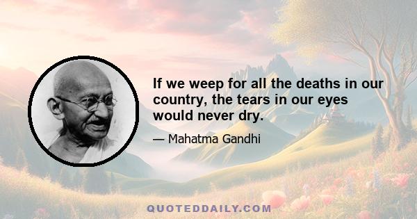 If we weep for all the deaths in our country, the tears in our eyes would never dry.