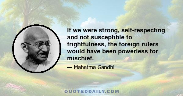 If we were strong, self-respecting and not susceptible to frightfulness, the foreign rulers would have been powerless for mischief.