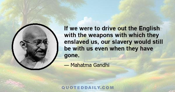 If we were to drive out the English with the weapons with which they enslaved us, our slavery would still be with us even when they have gone.