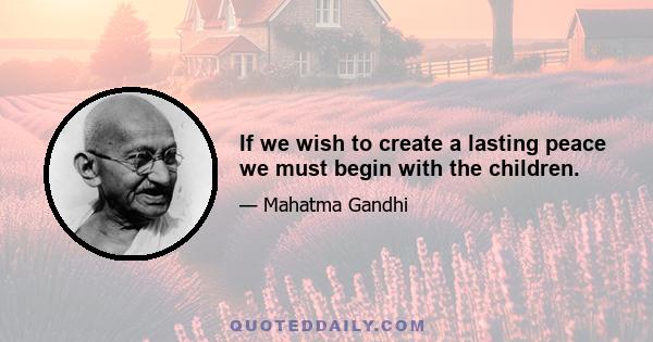 If we wish to create a lasting peace we must begin with the children.