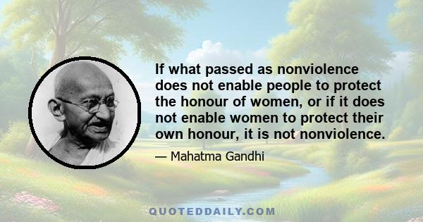 If what passed as nonviolence does not enable people to protect the honour of women, or if it does not enable women to protect their own honour, it is not nonviolence.