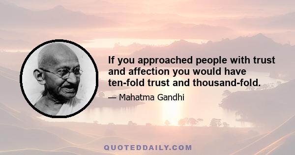 If you approached people with trust and affection you would have ten-fold trust and thousand-fold.