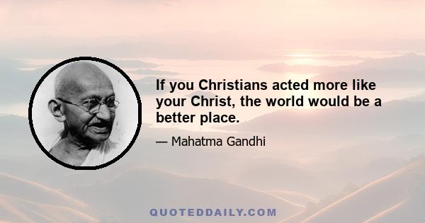 If you Christians acted more like your Christ, the world would be a better place.