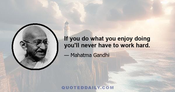 If you do what you enjoy doing you'll never have to work hard.