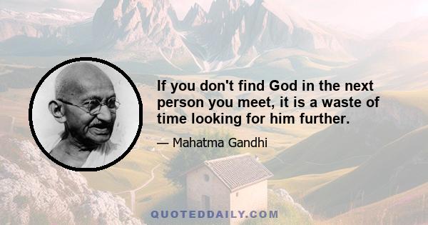 If you don't find God in the next person you meet, it is a waste of time looking for him further.