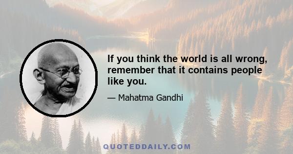 If you think the world is all wrong, remember that it contains people like you.