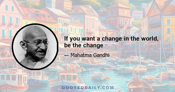 If you want a change in the world, be the change