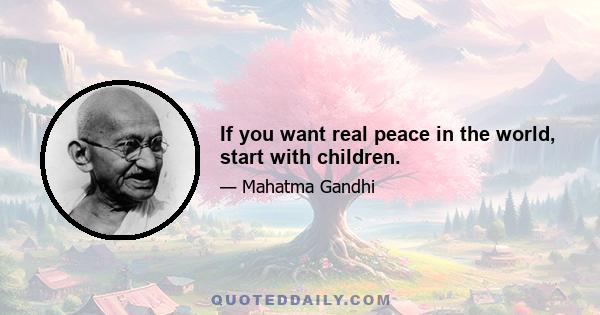 If you want real peace in the world, start with children.