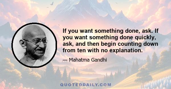 If you want something done, ask. If you want something done quickly, ask, and then begin counting down from ten with no explanation.