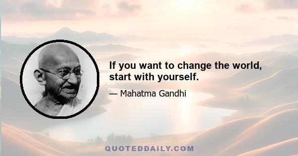 If you want to change the world, start with yourself.