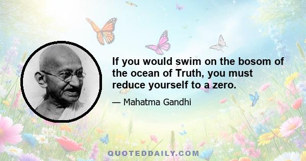 If you would swim on the bosom of the ocean of Truth, you must reduce yourself to a zero.