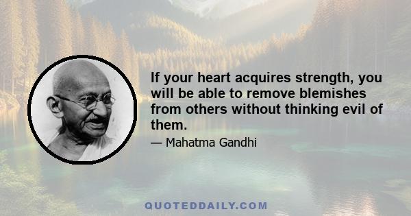 If your heart acquires strength, you will be able to remove blemishes from others without thinking evil of them.