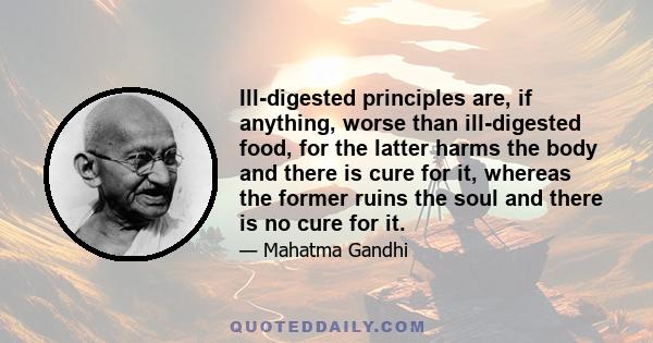 Ill-digested principles are, if anything, worse than ill-digested food, for the latter harms the body and there is cure for it, whereas the former ruins the soul and there is no cure for it.