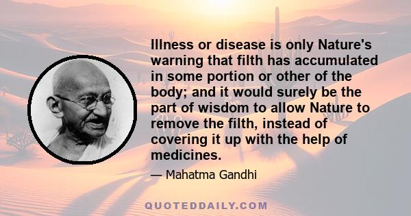 Illness or disease is only Nature's warning that filth has accumulated in some portion or other of the body; and it would surely be the part of wisdom to allow Nature to remove the filth, instead of covering it up with