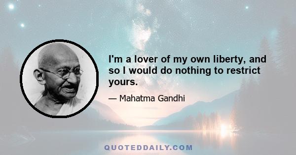 I'm a lover of my own liberty, and so I would do nothing to restrict yours.