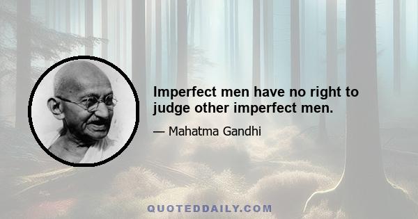 Imperfect men have no right to judge other imperfect men.