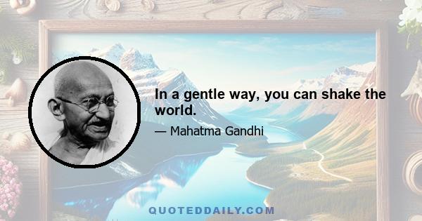 In a gentle way, you can shake the world.