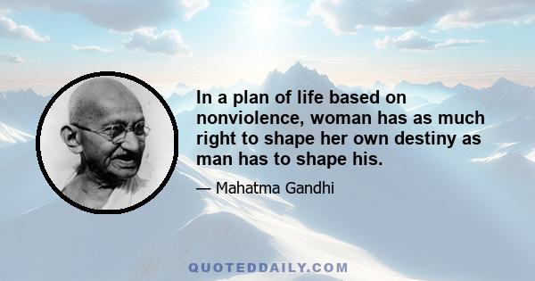 In a plan of life based on nonviolence, woman has as much right to shape her own destiny as man has to shape his.