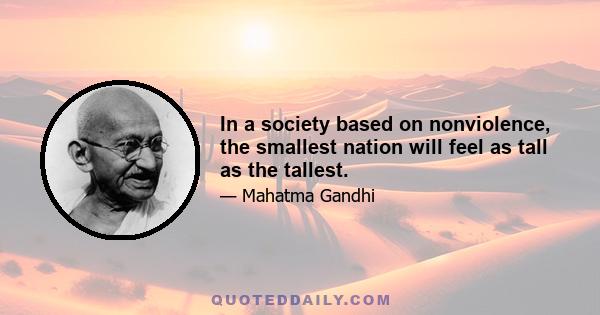 In a society based on nonviolence, the smallest nation will feel as tall as the tallest.