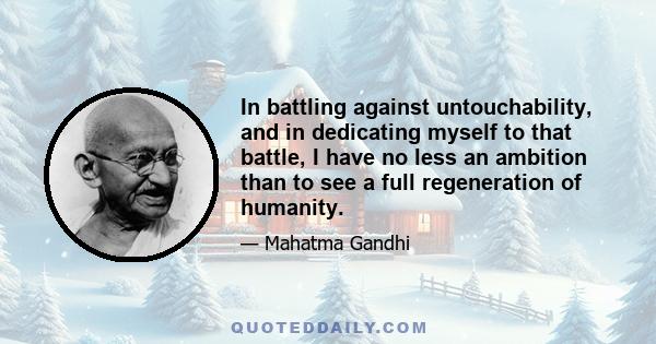 In battling against untouchability, and in dedicating myself to that battle, I have no less an ambition than to see a full regeneration of humanity.