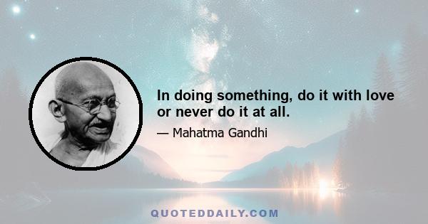 In doing something, do it with love or never do it at all.