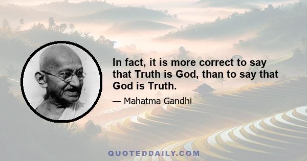 In fact, it is more correct to say that Truth is God, than to say that God is Truth.