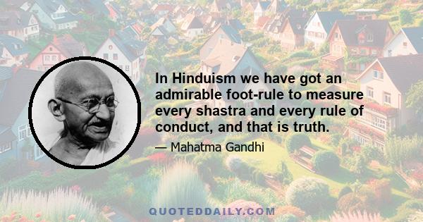 In Hinduism we have got an admirable foot-rule to measure every shastra and every rule of conduct, and that is truth.