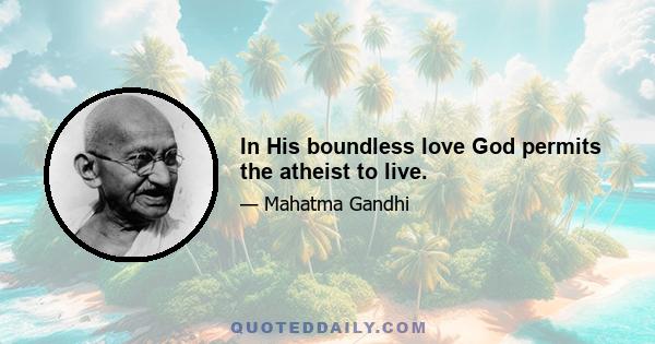 In His boundless love God permits the atheist to live.