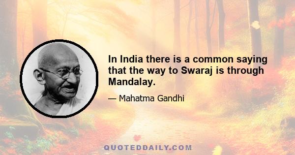 In India there is a common saying that the way to Swaraj is through Mandalay.