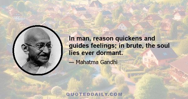 In man, reason quickens and guides feelings; in brute, the soul lies ever dormant.