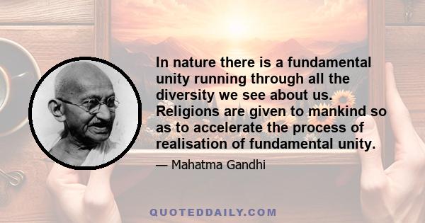 In nature there is a fundamental unity running through all the diversity we see about us. Religions are given to mankind so as to accelerate the process of realisation of fundamental unity.