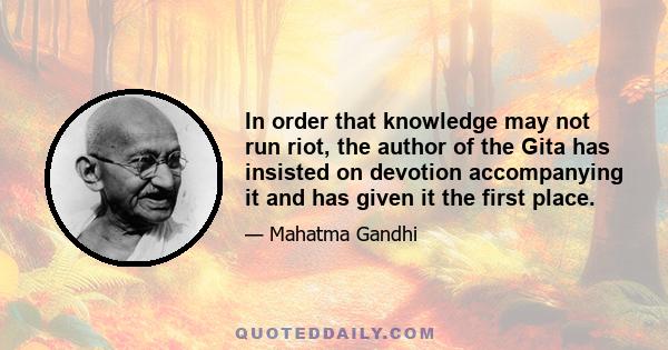 In order that knowledge may not run riot, the author of the Gita has insisted on devotion accompanying it and has given it the first place.